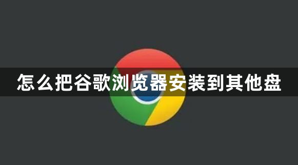 怎么把谷歌浏览器安装到其他盘