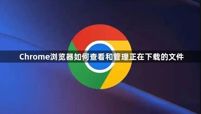 Chrome浏览器如何查看和管理正在下载的文件1