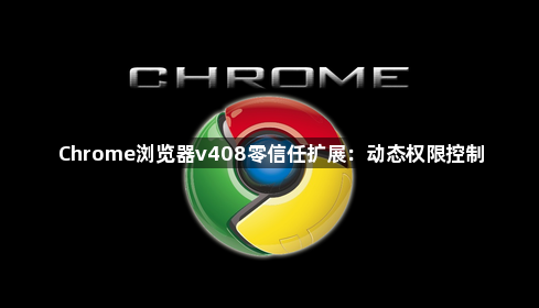 Chrome浏览器v408零信任扩展：动态权限控制1