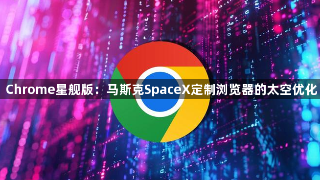 Chrome星舰版：马斯克SpaceX定制浏览器的太空优化1