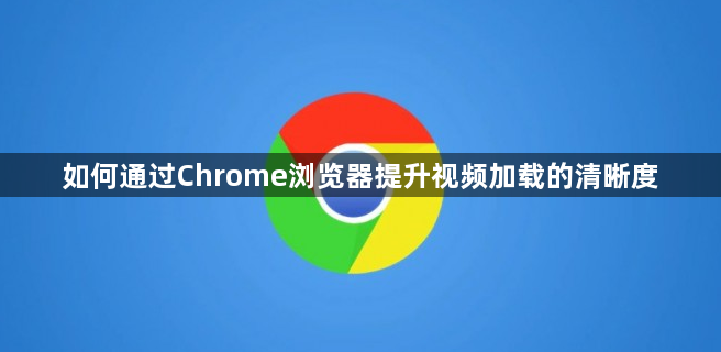 如何通过Chrome浏览器提升视频加载的清晰度1
