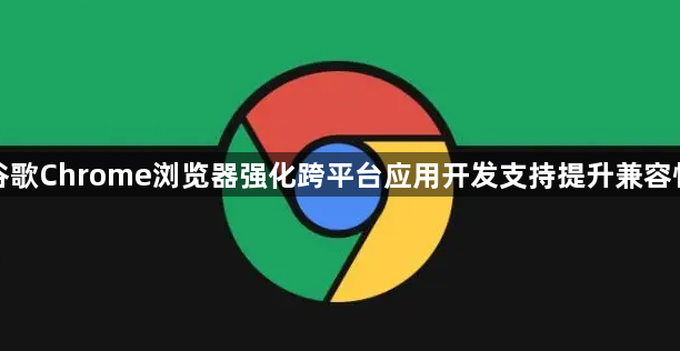 谷歌Chrome浏览器强化跨平台应用开发支持提升兼容性1