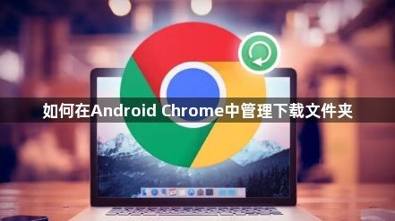 如何在Android Chrome中管理下载文件夹1