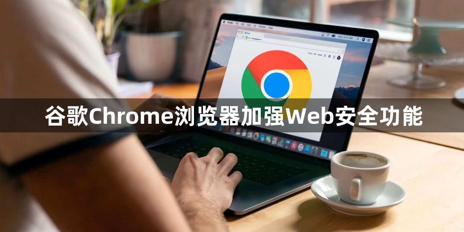谷歌Chrome浏览器加强Web安全功能1