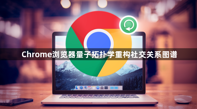 Chrome浏览器量子拓扑学重构社交关系图谱1