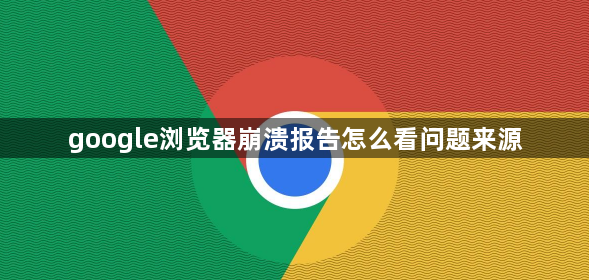 google浏览器崩溃报告怎么看问题来源1