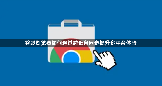 谷歌浏览器如何通过跨设备同步提升多平台体验1