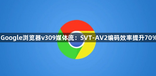 Google浏览器v309媒体流：SVT-AV2编码效率提升70%1