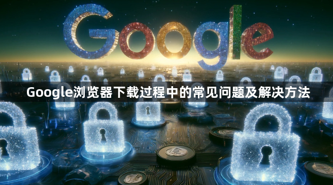 Google浏览器下载过程中的常见问题及解决方法1