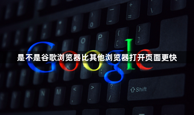 是不是谷歌浏览器比其他浏览器打开页面更快1