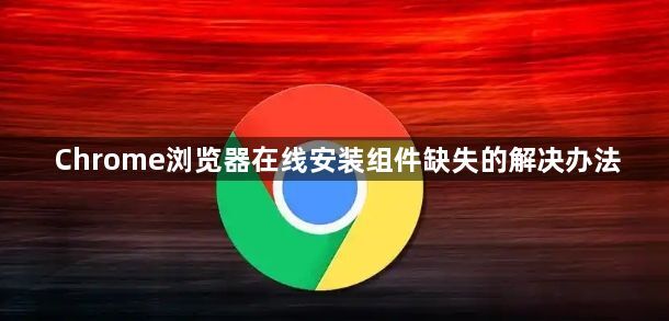Chrome浏览器在线安装组件缺失的解决办法1