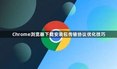 Chrome浏览器下载安装包传输协议优化技巧1