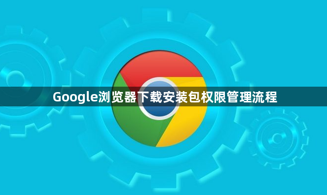 Google浏览器下载安装包权限管理流程1
