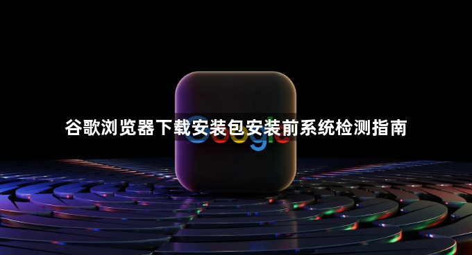 谷歌浏览器下载安装包安装前系统检测指南1