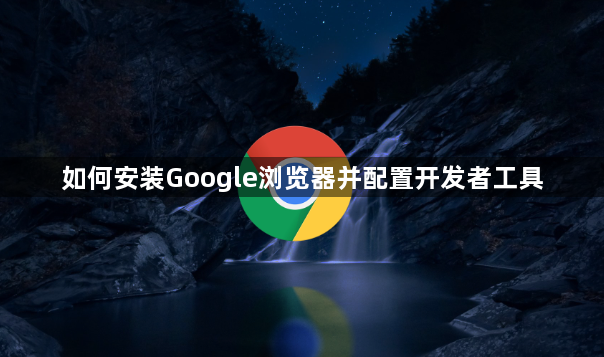 如何安装Google浏览器并配置开发者工具1