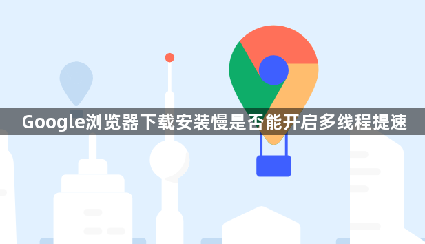 Google浏览器下载安装慢是否能开启多线程提速1