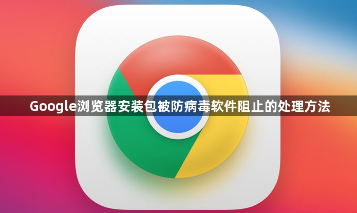 Google浏览器安装包被防病毒软件阻止的处理方法1