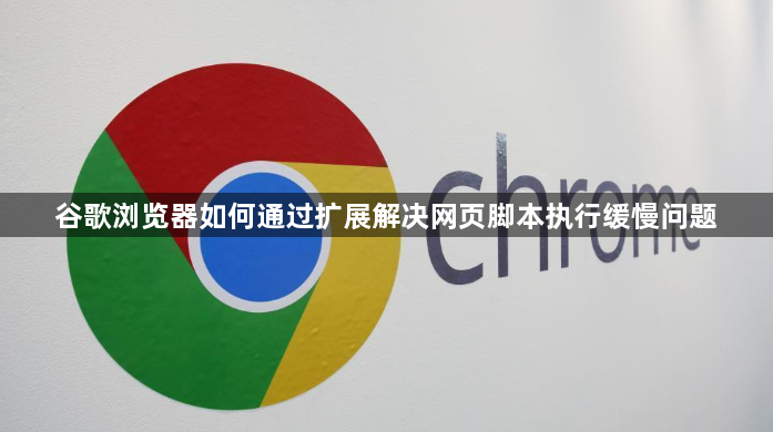 谷歌浏览器如何通过扩展解决网页脚本执行缓慢问题1
