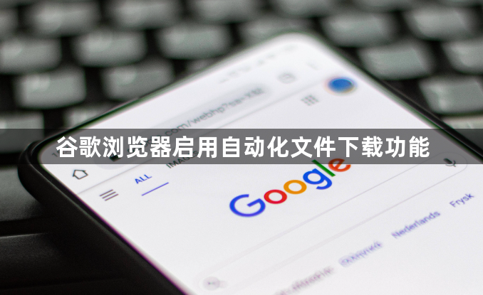 谷歌浏览器启用自动化文件下载功能1