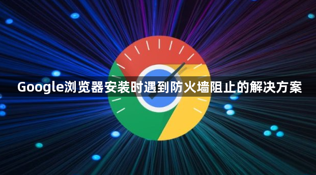 Google浏览器安装时遇到防火墙阻止的解决方案1