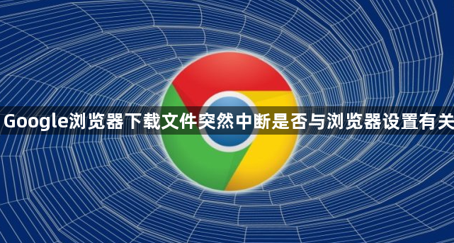 Google浏览器下载文件突然中断是否与浏览器设置有关1