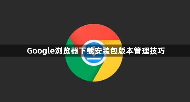 Google浏览器下载安装包版本管理技巧1