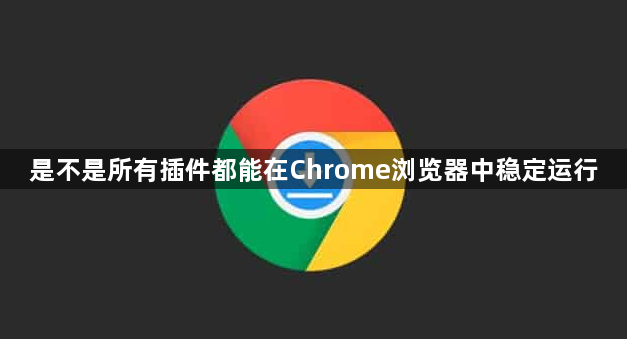 是不是所有插件都能在Chrome浏览器中稳定运行1
