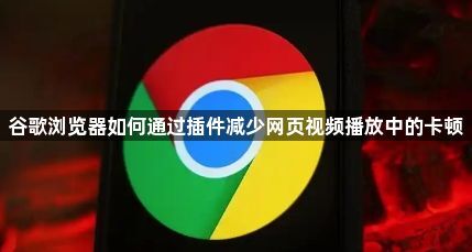 谷歌浏览器如何通过插件减少网页视频播放中的卡顿1