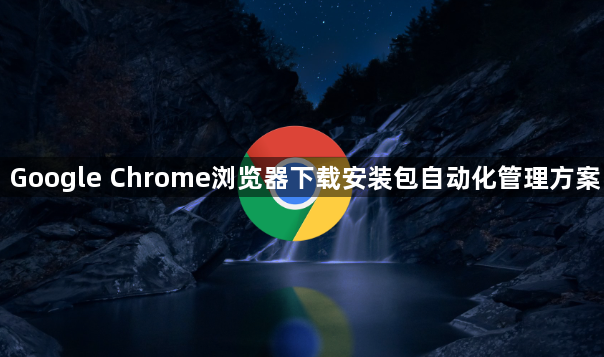 Google Chrome浏览器下载安装包自动化管理方案1