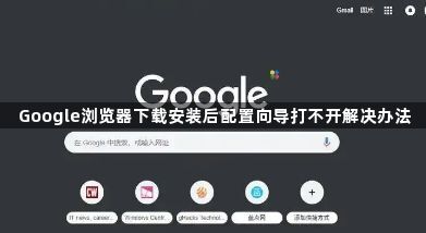 Google浏览器下载安装后配置向导打不开解决办法1