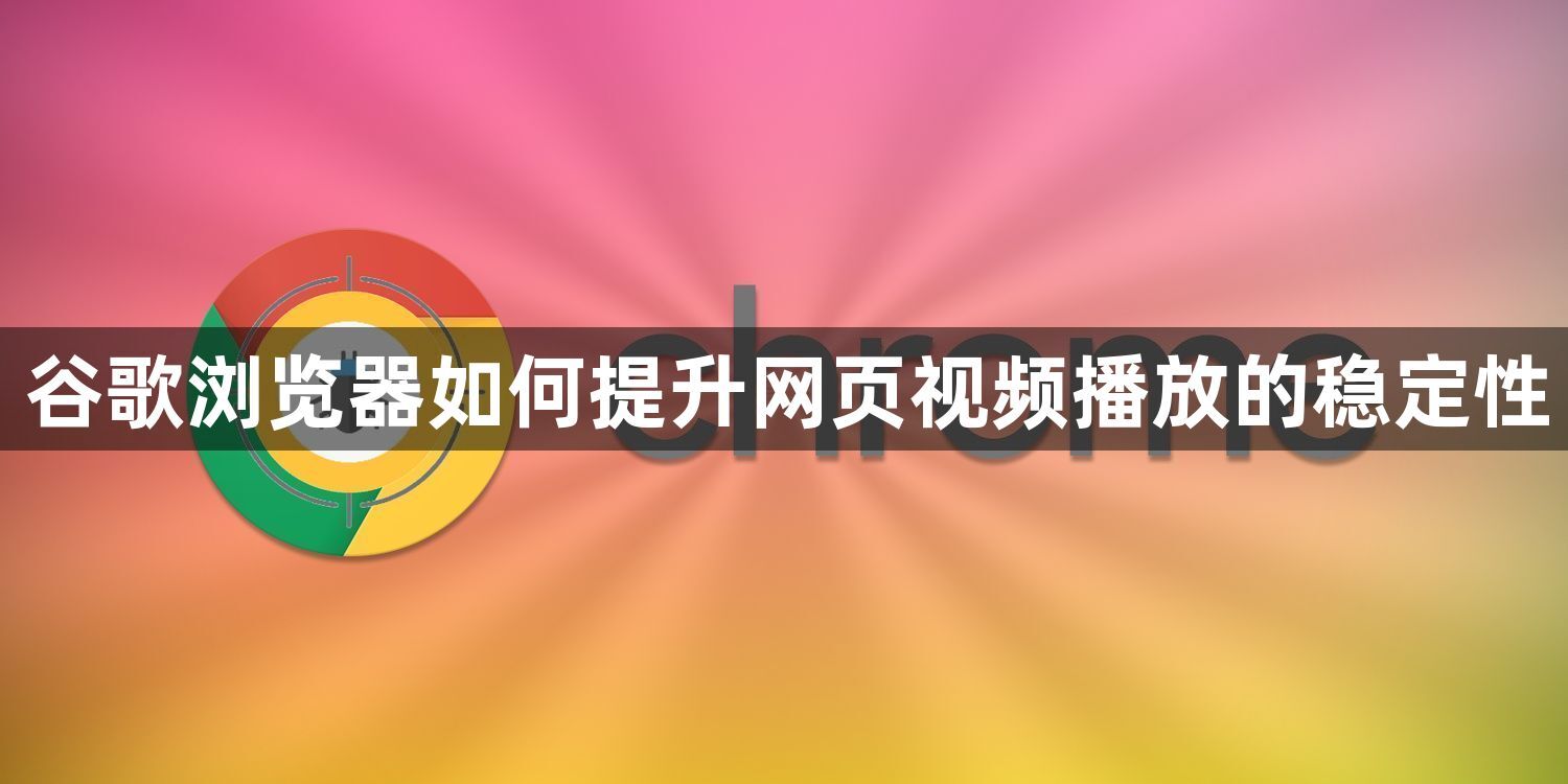 谷歌浏览器如何提升网页视频播放的稳定性1