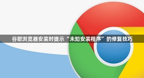 谷歌浏览器安装时提示“未知安装程序”的修复技巧1
