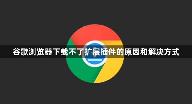 谷歌浏览器下载不了扩展插件的原因和解决方式1