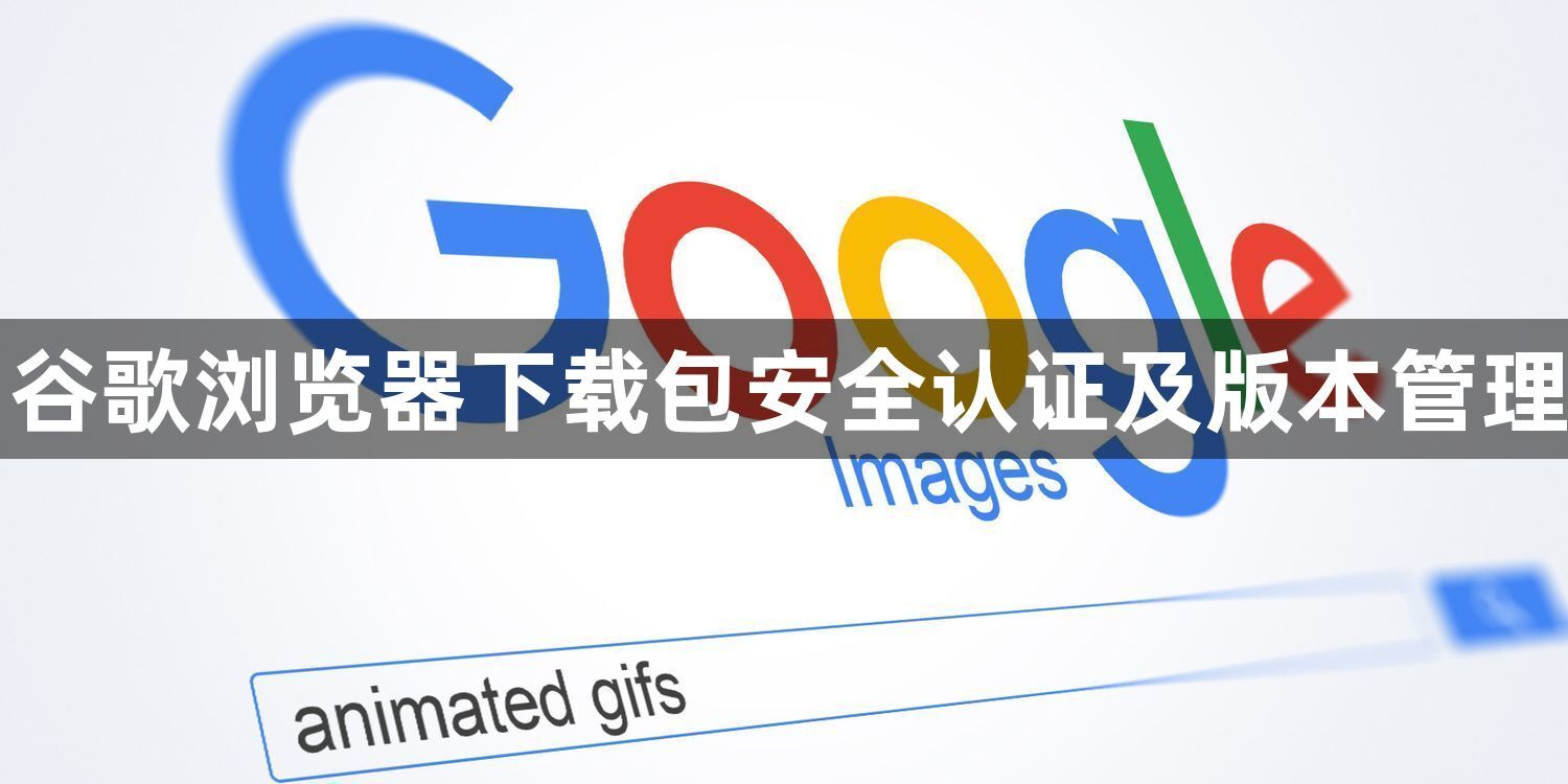 谷歌浏览器下载包安全认证及版本管理1