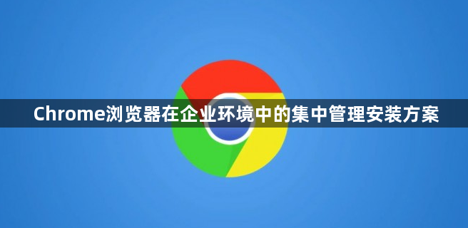 Chrome浏览器在企业环境中的集中管理安装方案1