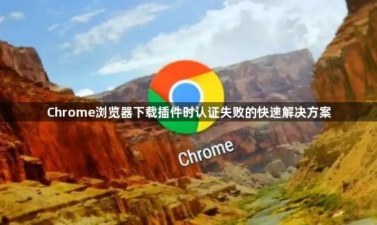 Chrome浏览器下载插件时认证失败的快速解决方案1