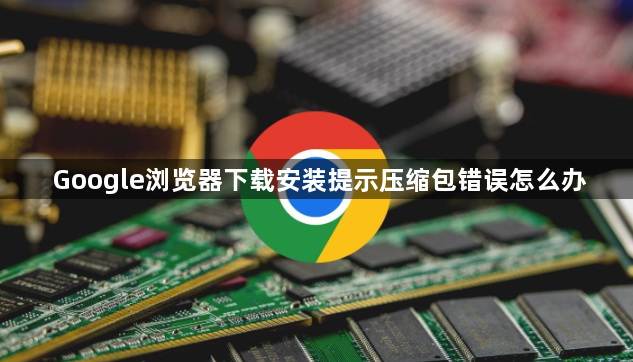 Google浏览器下载安装提示压缩包错误怎么办1