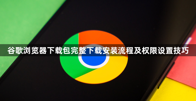 谷歌浏览器下载包完整下载安装流程及权限设置技巧1