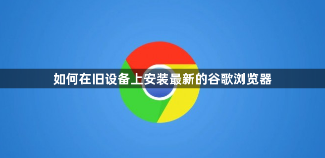 如何在旧设备上安装最新的谷歌浏览器1