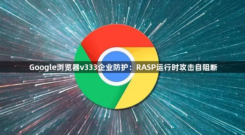 Google浏览器v333企业防护：RASP运行时攻击自阻断1