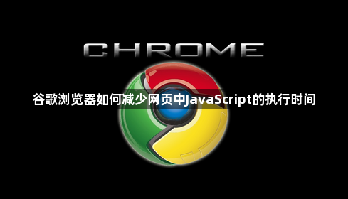 谷歌浏览器如何减少网页中JavaScript的执行时间1