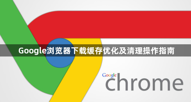 Google浏览器下载缓存优化及清理操作指南1