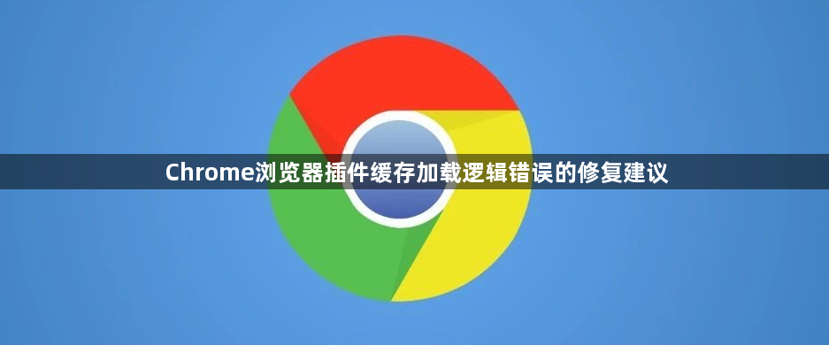 Chrome浏览器插件缓存加载逻辑错误的修复建议1