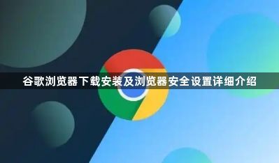 谷歌浏览器下载安装及浏览器安全设置详细介绍1