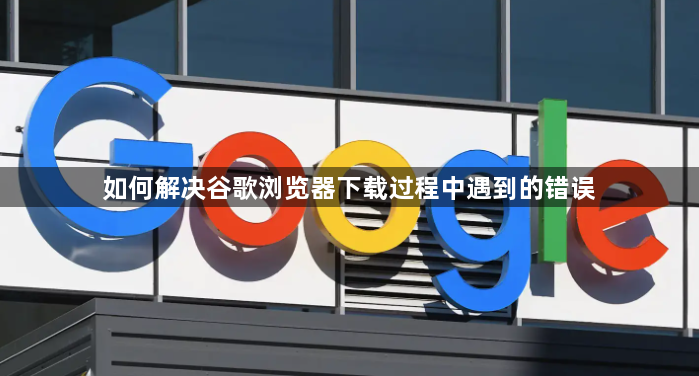 如何解决谷歌浏览器下载过程中遇到的错误1