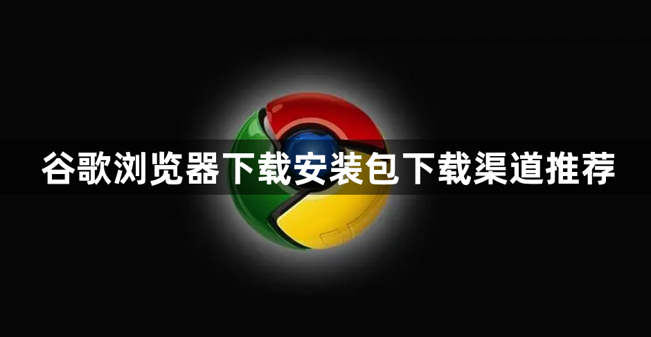 谷歌浏览器下载安装包下载渠道推荐1