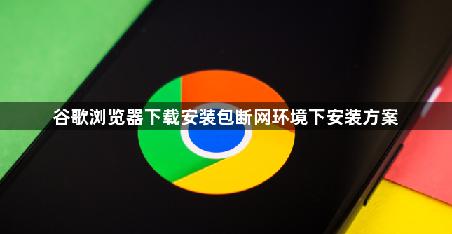 谷歌浏览器下载安装包断网环境下安装方案1