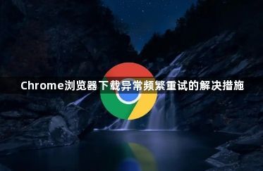 Chrome浏览器下载异常频繁重试的解决措施1