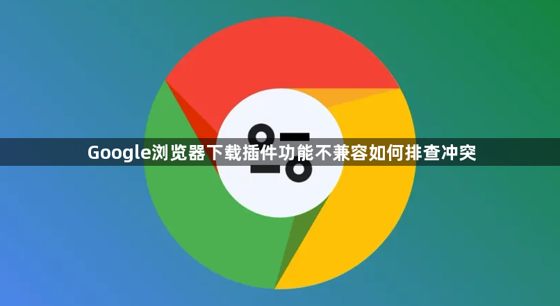 Google浏览器下载插件功能不兼容如何排查冲突1