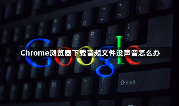 Chrome浏览器下载音频文件没声音怎么办1